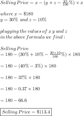 Selling  \: Price  = x - (y + z -  \frac{yz}{100} \%) \times x \\  \\ where \: x =  \$180 \\ y = 30  \% \:  \: and \: z = 10\% \\  \\ plugging \: the \: values \: of \: x \: y \: and \:  z \:\\ in \: the \: above \: formula \: we \: find:  \\  \\ Selling  \: Price  \\= 180 - (30  \% +1 0  \% -  \frac{30 \times 10}{100}\% ) \times 180 \\  \\ = 180 - (40  \% - 3\% ) \times 180\\  \\ = 180 - 37\%  \times 180\\  \\ = 180 - 0.37  \times 180\\  \\ = 180 - 66.6 \\  \\ \purple {\bold{\boxed{ Selling  \: Price =  \$113.4}}}