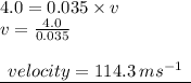 4.0 = 0.035 \times v \\ v =  \frac{4.0}{0.035}  \\  \\ { \underline{ \:  \: velocity = 114.3 \: m {s}^{ - 1}  \:  \: }}