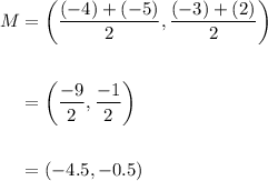 \displaystyle \begin{aligned} M&= \left(\frac{(-4)+(-5)}{2} , \frac{(-3)+(2)}{2} \right) \\ \\ &= \left(\frac{-9}{2}, \frac{-1}{2}\right) \\ \\ &=(-4.5, -0.5)}\end{aligned}