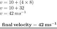 v = 10 + (4 \times 8) \\ v = 10 + 32 \\ v = 42 \: m {s}^{ - 1}  \\  \\ { \underline{ \underline{ \bf{ \:  \: final \: velocity  = 42 \: m {s}^{ - 1} }}}}