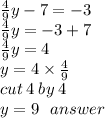 \frac{4}{9}y - 7 =  - 3 \\  \frac{4}{9} y =  - 3 + 7 \\  \frac{4}{9}y = 4 \\ y = 4 \times  \frac{4}{9}  \\ cut \: 4 \: by \: 4 \\ y = 9 \:  \:  \: answer