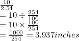 \frac{10}{2.54} \\  = 10 \div  \frac{254}{100} \\  = 10 \times  \frac{100}{254} \\  =  \frac{1000}{254} = 3.937inches