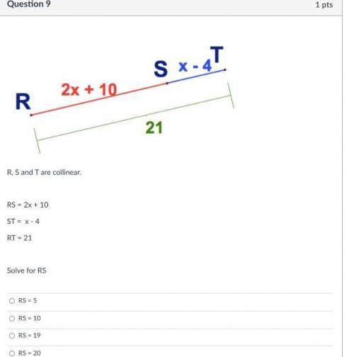 R, S and T are collinear.

RS = 2x + 10
ST = x - 4 
RT = 21
Solve for RS
Group of answer choices
A