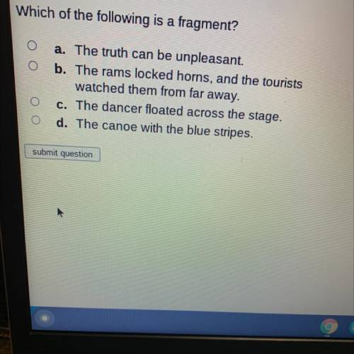 Which of the following is a fragment?

a. The truth can be unpleasant.
b. The rams locked horns, a