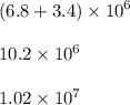 (6.8  + 3.4) \times  {10}^{6}  \\  \\ 10.2 \times  {10}^{6}  \\  \\ 1.02 \times  {10}^{7}