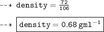\dashrightarrow \: { \tt{density =  \frac{72}{106} }} \\  \\  \dashrightarrow \: { \boxed{ \tt{density = 0.68 \: g {ml}^{ - 1} }}}