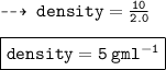 \dashrightarrow \: { \tt{density =  \frac{10}{2.0} }} \\  \\ { \boxed{ \tt{density = 5 \: gml {}^{ - 1} }}}