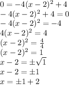 0 = -4(x -2)^2 +4 \\ -4(x -2)^2 +4 = 0 \\ -4(x -2)^2 = -4 \\ 4(x -2)^2 = 4 \\ (x-2)^2 = \frac{4}{4} \\ (x -2)^2 = 1 \\ x-2 = \pm \sqrt1 \\ x -2 = \pm 1 \\ x = \pm 1 +2