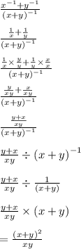 \frac{ {x}^{ - 1} +  {y}^{ - 1}  }{ {(x + y)}^{ - 1} }  \\  \\  \frac{ \frac{1}{x} +  \frac{1}{y}  }{ {(x + y)}^{ - 1} } \\    \\  \frac{ \frac{1}{x} \times  \frac{y}{y}  +  \frac{1}{y} \times  \frac{x}{x}   }{ {(x + y)}^{ - 1} } \\   \\  \frac{ \frac{y}{xy}  +  \frac{x}{xy} }{ {(x + y)}^{ - 1} }  \\  \\   \frac{ \frac{y + x}{xy} }{ {(x + y)}^{ - 1} } \\  \\  \frac{y + x}{xy}   \div  {(x + y)}^{ - 1}  \\  \\  \frac{y + x}{xy}  \div  \frac{1}{(x + y)}  \\  \\  \frac{y + x}{xy}  \times (x + y) \\  \\ =   \frac{ {(x + y)}^{2} }{xy}