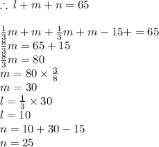 \therefore \: l + m + n =65 \\  \\  \frac{1}{3} m +  m+\frac{1}{3} m +m - 15 +  = 65 \\   \frac{8}{3} m    = 65 + 15 \\  \frac{8}{3} m = 80 \\ m = 80 \times  \frac{3}{8}  \\ m = 30 \\ l =  \frac{1}{3}  \times 30 \\ l = 10 \\ n  = 10 + 30 - 15 \\ n = 25