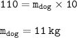 { \tt{110 = m _{dog}  \times 10}} \\  \\ { \tt{m _{dog}  = 11 \: kg}}