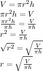 V = \pi r^2 h \\ \pi r^2 h = V \\ \frac{\pi r^2 h}{\pi h} = \frac{V}{\pi h} \\ r^2 = \frac{V}{\pi h} \\ \sqrt{r^2} = \sqrt{\frac{V}{\pi h}} \\ r = \sqrt{\frac{V}{\pi h}}