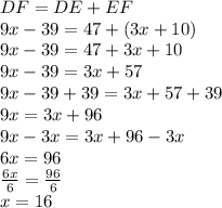 DF = DE +EF \\ 9x -39 = 47 +(3x +10) \\ 9x -39 = 47 +3x +10 \\ 9x -39 = 3x +57 \\ 9x -39 +39 = 3x +57 +39 \\ 9x = 3x +96 \\ 9x -3x = 3x +96 -3x \\ 6x = 96 \\ \frac{6x}{6} = \frac{96}{6} \\ x = 16