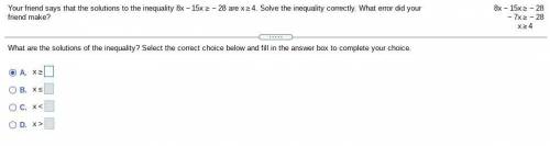 Your friend says that the solutions to the inequality 8x - 15x >= - 28 are x >= 4 Solve the i