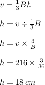 v =  \frac{1}{3} Bh \\  \\ h = v \div  \frac{1}{3} B \\  \\ h = v \times  \frac{3}{B}  \\  \\ h = 216 \times  \frac{3}{36}  \\  \\ h = 18 \: cm