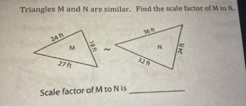 3.

Triangles Mand N are similar. Find the scale factor of M to N.
36 ft
24 ft
M
18 ft
N
24 ft
27