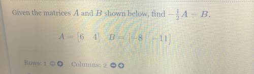 Given the matrice A and B
shown below, find -1/2A-B
A=[6 4]
B =[- 8 -11]