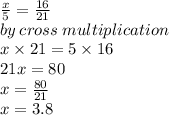 \frac{x}{5}  =  \frac{16}{21}  \\ by \: cross \: multiplication \\ x \times 21 = 5 \times 16 \\ 21x = 80 \\ x =  \frac{80}{21}  \\ x = 3.8