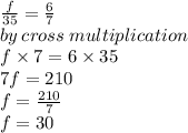\frac{f}{35}  =  \frac{6}{7}  \\ by \: cross \: multiplication \\ f \times 7 = 6 \times 35 \\ 7f = 210 \\ f =  \frac{210}{7}  \\ f = 30