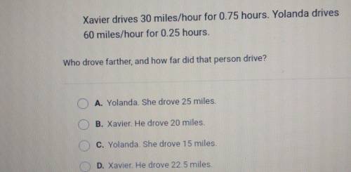 Xavier drives 30 miles/hour for 0.75 hours. Yolanda drives 60 miles/hour for 0.25 hours. Who drove