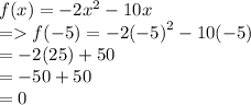 f(x) =  - 2 {x}^{2}  - 10x \\  =  f( - 5) =  - 2 {( - 5)}^{2}  - 10( - 5) \\  =  - 2(25) + 50 \\  =  - 50 + 50 \\  = 0