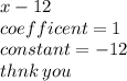 x - 12 \\ coefficent = 1 \\ constant =  - 12 \\ thnk \: you
