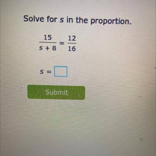 Solve for s in the proportion.
12
S+ 8
16
S =