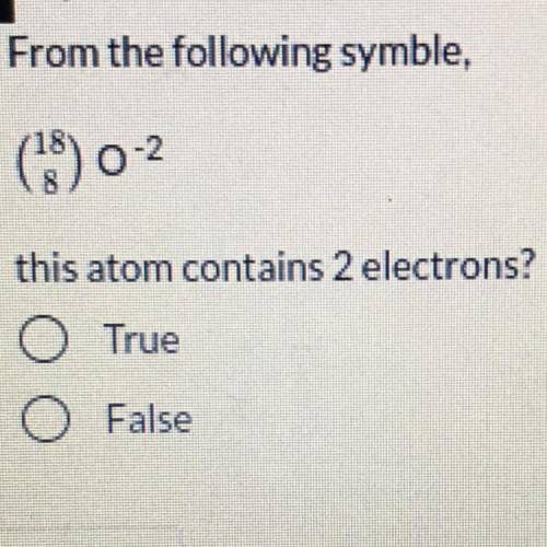 From the following symble,

(18/8) 0^-2
this atom contains 2 electrons?
O True
O False