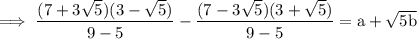 \rm \: \implies \dfrac{(7 + 3 \sqrt{5})(3 -   \sqrt{5}) }{9-  5 }  - \dfrac{(7  -  3 \sqrt{5}) (3 +  \sqrt{5})}{9 -  5 } =  a +  \sqrt{5b}