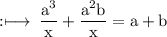 \rm :\longmapsto\:\dfrac{ {a}^{3} }{x} +  \dfrac{ {a}^{2} b}{x} = a + b