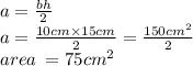 a =  \frac{bh}{2} \\ a =  \frac{10cm \times 15cm}{2}  =  \frac{150 {cm}^{2} }{2}   \\ area \:  = 75 {cm}^{2}