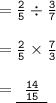 = { \tt{ \frac{2}{5}  \div  \frac{3}{7} }} \\  \\  = { \tt{ \frac{2}{5} \times  \frac{7}{3}  }} \\  \\  = { \underline{ \tt{ \:  \:  \frac{14}{15}  \:  \: }}}