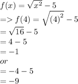 f(x) =  \sqrt{ {x}^{2} }  - 5 \\  =   f(4) =  \sqrt{ {(4)}^{2} } - 5 \\   \:  \:  \:  \:  \:  \:  \:  \:  \:  \:  =  \sqrt{16 }   - 5 \\  =  4 - 5 \\  =  - 1 \\ or \\  =  - 4 - 5 \\  =  - 9