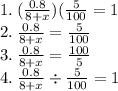 1. \:  ( \frac{0.8}{8 + x})( \frac{5}{100} = 1 \\   2. \:  \frac{0.8}{8 + x}  =   \frac{5}{100}  \\   3. \:  \frac{0.8}{8 + x} = \frac{100}{5} \\   4. \:  \frac{0.8}{8 + x} \div  \frac{5}{100} = 1
