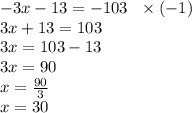 - 3x - 13  = - 103 \:  \:  \:  \times ( - 1) \\ 3x + 13 = 103 \\ 3x = 103 - 13 \\ 3x = 90 \\ x =  \frac{90}{3}  \\ x = 30