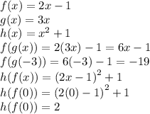 f(x) = 2x - 1 \\ g(x) = 3x \\ h(x) =  {x}^{2} + 1 \\ f( g(x)) = 2(3x) - 1 = 6x - 1 \\ f( g( - 3)) = 6( - 3) - 1 =  - 19 \\ h(f(x)) =  {(2x - 1)}^{2}  + 1 \\ h(f(0)) =  {(2(0) - 1)}^{2}  + 1 \\ h(f(0)) = 2