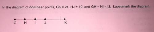 In the diagram of collinear points, GK=24, HJ=10, and GH=HI=IJ. Label/Mark the diagram, And please