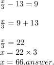 \frac{x}{3}  - 13 = 9 \\  \\  \frac{x}{3}  = 9 + 13 \\  \\  \frac{x}{3}  = 22 \\  x = 22 \times 3 \\ x = 66. answer.