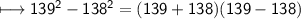 \sf \longmapsto 139^2 - 138^2 = (139 + 138)(139 - 138)
