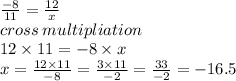 \frac{ - 8}{11}  =  \frac{12}{x}  \\ cross \: multipliation \\ 12 \times 11 =  - 8 \times x \\ x =  \frac{12 \times 11}{ - 8}  =  \frac{3 \times 11}{ - 2}  =  \frac{33}{ - 2}  =  - 16.5