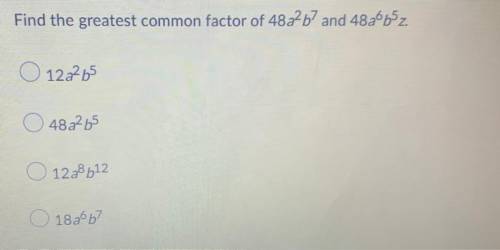 HELP PLEASE HELP  Find the greatest common factor of 48a^2b7 and 48a^6b^5z.