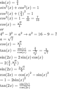 \sin(x)  =  \frac{ 3}{4}  \\  {sin}^{2}(x) + {cos}^{2}(x)  = 1 \\ {cos}^{2}(x) +  {( \frac{3}{4} )}^{2}  = 1 \\ {cos}^{2}(x) = 1 -  \frac{9}{16}  =  \frac{7}{16} \\ cos(x) =  \frac{ \sqrt{7} }{4}   \\or \\   {4}^{2}  -  {3}^{2}  =  {a}^{2}  \rightarrow  {a}^{2}  = 16 - 9 = 7 \\ a =  \sqrt{7}    \\ cos(x) =  \frac{ \sqrt{7}}{4}  \\  \tan(x)  =  \frac{ \sin(x) }{ \cos(x) }  =  \frac{ \frac{3}{4} }{ \frac{ \sqrt{7} }{4} }  =  \frac{3}{ \sqrt{7} }  \\  \sin(2x)  = 2 \sin(x)  \cos(x)  \\  = 2( \frac{3}{4} . \frac{ \sqrt{7} }{4} ) \\ \sin(2x)  = \frac{3 \sqrt{7} }{8}  \\  \cos(2x)  =  { \cos(x) }^{2}  -  { \sin(x) }^{2}  \\  = 1 - 2 { \sin(x) }^{2}  \\   \tan(2x)  =  \frac{ \sin(2x) }{ \cos(2x) }