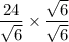 \dfrac{24}{ \sqrt{6} }  \times  \dfrac{ \sqrt{6} }{ \sqrt{6} }