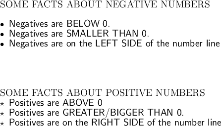 \large\text{SOME FACTS ABOUT NEGATIVE NUMBERS}\\\\\bullet\large\textsf{ Negatives are BELOW 0.}\\\bullet\large\textsf{ Negatives are SMALLER THAN 0.}\\\bullet\large\textsf{ Negatives are on the LEFT SIDE of the number line}\\\\\\\\\\\large\text{SOME FACTS ABOUT POSITIVE NUMBERS}\\\star\large\textsf{ Positives are ABOVE 0}\\\star\large\textsf{ Positives are GREATER/BIGGER THAN 0.}\\\star\large\textsf{ Positives are on the RIGHT SIDE of the number line}