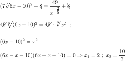 \displaystyle \large \boldsymbol{} (7 \sqrt[5]{6x-10}) ^2 +\backslash\!\!\!8=\frac{49}{x^{-\tfrac{2}{5} }} +\backslash\!\!\!8  \\\\\\ 49\!\!\!\! \diagup \sqrt[5]{(6x-10)^2} = 49\!\!\!\! \diagup \cdot \sqrt[5]{x^2}  \ \  ;    \\\\\\   (6x-10)^2=x^2 \\\\ (6x-x-10)(6x+x-10) =0  \Rightarrow x_1=2 \ ; \  x_2=\frac{10}{7 }