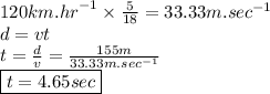 120km. {hr}^{ - 1}  \times  \frac{5}{18}  = 33.33m. {sec}^{ - 1}  \\ d = vt \\ t =  \frac{d}{v}  =  \frac{155m}{33.33m. {sec}^{ - 1}  }  \\  \boxed{t = 4.65sec}