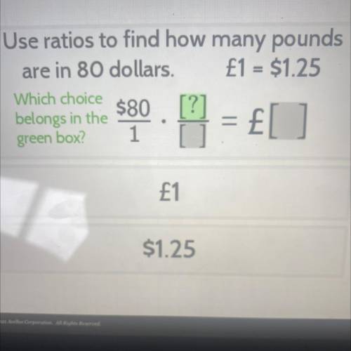 Use ratios to find how many pounds

are in 80 dollars. £1 = $1.25
Which choice
belongs in the
$80