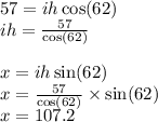 57 = ih \cos(62)  \\ ih =  \frac{57}{ \cos(62) }  \\ \\ x = ih \sin(62)  \\ x =  \frac{57}{ \cos(62) } \times  \sin(62)   \\ x = 107.2