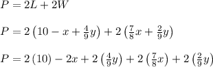 P = 2L + 2W\\\\P = 2\left(10-x+\frac{4}{9}y\right) + 2\left(\frac{7}{8}x+\frac{2}{9}y\right)\\\\P = 2\left(10\right)-2x+2\left(\frac{4}{9}y\right) + 2\left(\frac{7}{8}x\right)+2\left(\frac{2}{9}y\right)\\\\