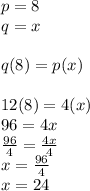 p = 8 \\ q = x \\  \\ q(8) = p(x) \\  \\ 12(8) = 4(x) \\ 96 = 4x \\  \frac{96}{4}  =  \frac{4x}{4 }  \\ x =  \frac{96}{4}  \\ x = 24